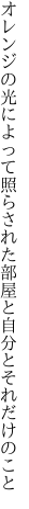 オレンジの光によって照らされた 部屋と自分とそれだけのこと