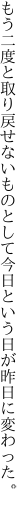 もう二度と取り戻せないものとして 今日という日が昨日に変わった。