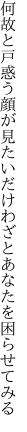 何故と戸惑う顔が見たいだけ わざとあなたを困らせてみる