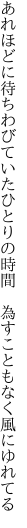 あれほどに待ちわびていたひとりの時間  為すこともなく風にゆれてる