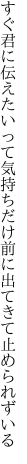 すぐ君に伝えたいって気持ちだけ 前に出てきて止められずいる