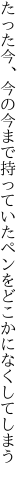 たった今、今の今まで持っていた ペンをどこかになくしてしまう