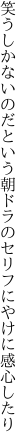 笑うしかないのだという朝ドラの セリフにやけに感心したり