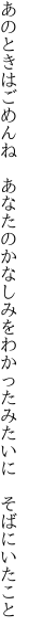 あのときはごめんね あなたのかなしみを わかったみたいに そばにいたこと