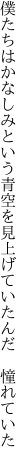 僕たちはかなしみという青空を 見上げていたんだ 憧れていた