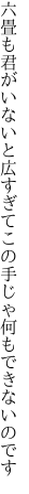 六畳も君がいないと広すぎて この手じゃ何もできないのです