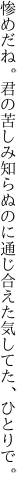 惨めだね。君の苦しみ知らぬのに 通じ合えた気してた、ひとりで。