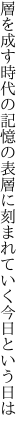 層を成す時代の記憶の表層に 刻まれていく今日という日は