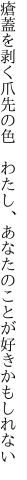 瘡蓋を剥く爪先の色　わたし、 あなたのことが好きかもしれない