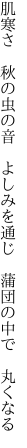 肌寒さ　秋の虫の音　よしみを通じ 　蒲団の中で　丸くなる