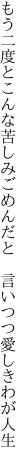 もう二度とこんな苦しみごめんだと 　言いつつ愛しきわが人生