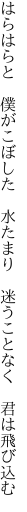 はらはらと　僕がこぼした　水たまり 　迷うことなく　君は飛び込む