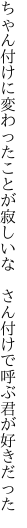 ちゃん付けに変わったことが寂しいな 　さん付けで呼ぶ君が好きだった
