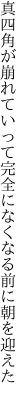 真四角が崩れていって完全に なくなる前に朝を迎えた