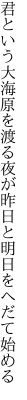 君という大海原を渡る夜が 昨日と明日をへだて始める