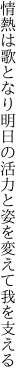情熱は歌となり明日の活力と 姿を変えて我を支える