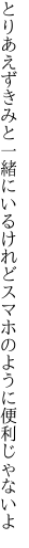 とりあえずきみと一緒にいるけれど スマホのように便利じゃないよ