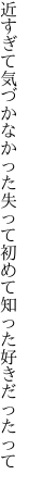 近すぎて気づかなかった失って 初めて知った好きだったって