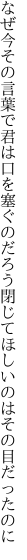 なぜ今その言葉で君は口を塞ぐのだろう 閉じてほしいのはその目だったのに
