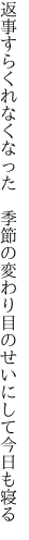 返事すらくれなくなった 季節の変 わり目のせいにして今日も寝る