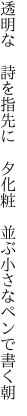透明な 詩を指先に 夕化粧  並ぶ小さなペンで書く朝