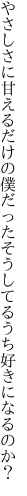 やさしさに甘えるだけの僕だった そうしてるうち好きになるのか？