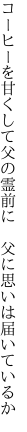 コーヒーを甘くして父の霊前に  父に思いは届いているか