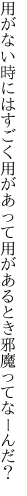 用がない時にはすごく用があって 用があるとき邪魔ってなーんだ？