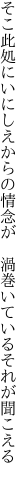 そこ此処にいにしえからの情念が  渦巻いているそれが聞こえる