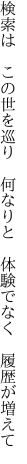 検索は この世を巡り 何なりと  体験でなく 履歴が増えて