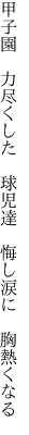 甲子園　力尽くした　球児達　 悔し涙に　胸熱くなる