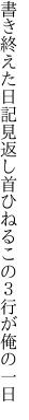 書き終えた日記見返し首ひねる この３行が俺の一日