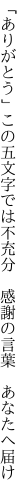 「ありがとう」この五文字では不充分　 感謝の言葉　あなたへ届け