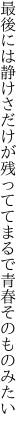 最後には静けさだけが残ってて まるで青春そのものみたい