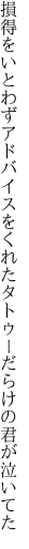 損得をいとわずアドバイスをくれた タトゥーだらけの君が泣いてた