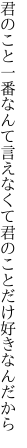 君のこと一番なんて言えなくて 君のことだけ好きなんだから