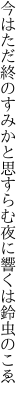 今はただ終のすみかと思すらむ 夜に響くは鈴虫のこゑ