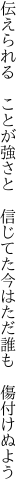 伝えられる ことが強さと 信じてた 今はただ誰も 傷付けぬよう