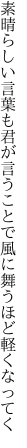 素晴らしい言葉も君が言うことで 風に舞うほど軽くなってく
