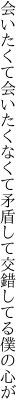 会いたくて会いたくなくて矛盾して 交錯してる僕の心が