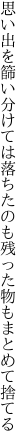 思い出を篩い分けては落ちたのも 残った物もまとめて捨てる