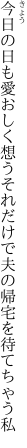 今日の日も愛おしく想うそれだけで 夫の帰宅を待てちゃう私