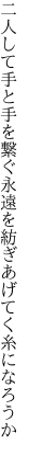 二人して手と手を繋ぐ永遠を 紡ぎあげてく糸になろうか