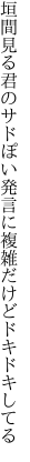 垣間見る君のサドぽい発言に 複雑だけどドキドキしてる