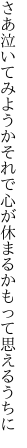 さあ泣いてみようかそれで心が 休まるかもって思えるうちに