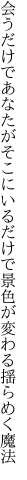 会うだけであなたがそこにいるだけで 景色が変わる揺らめく魔法