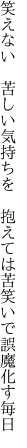 笑えない 苦しい気持ちを 抱えては 苦笑いで誤魔化す毎日
