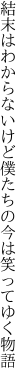 結末はわからないけど僕たちの 今は笑ってゆく物語