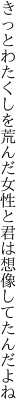 きっとわたくしを荒んだ女性と 君は想像してたんだよね