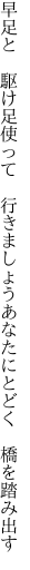 早足と 駆け足使って 行きましょう あなたにとどく 橋を踏み出す